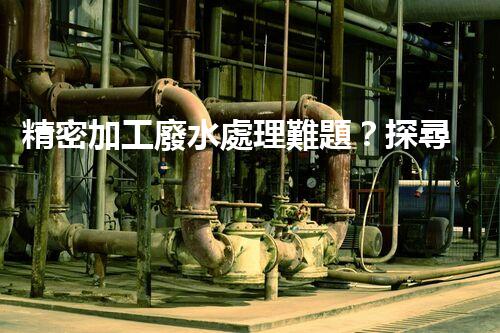 精密加工廢水處理難題？探尋高效低耗的破局之道！